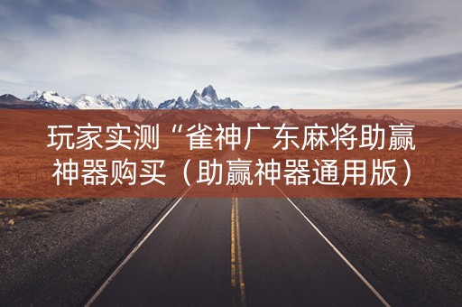 玩家实测“雀神广东麻将助赢神器购买（助赢神器通用版）