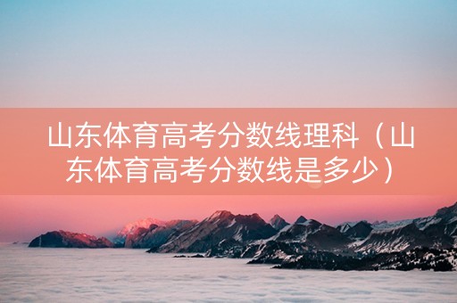 山东体育高考分数线理科（山东体育高考分数线是多少）