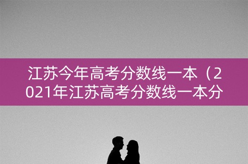 江苏今年高考分数线一本（2021年江苏高考分数线一本分数线多少?）