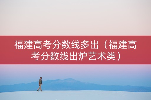 福建高考分数线多出（福建高考分数线出炉艺术类）