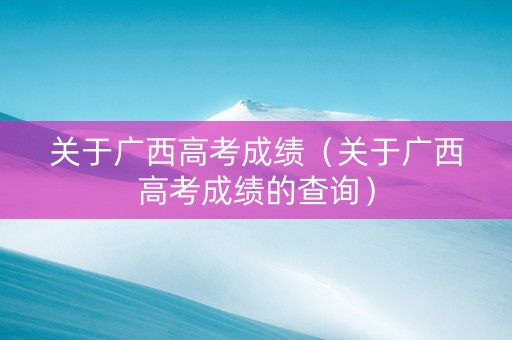 关于广西高考成绩（关于广西高考成绩的查询）