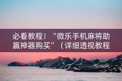必看教程！“微乐手机麻将助赢神器购买”（详细透视教程）-哔哩哔哩