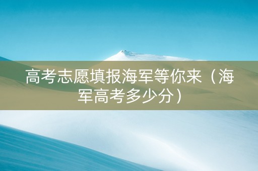高考志愿填报海军等你来（海军高考多少分）