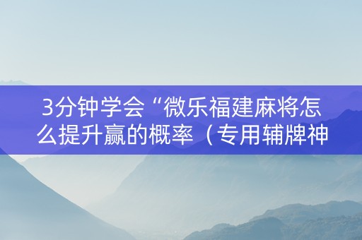 3分钟学会“微乐福建麻将怎么提升赢的概率（专用辅牌神器免安装）