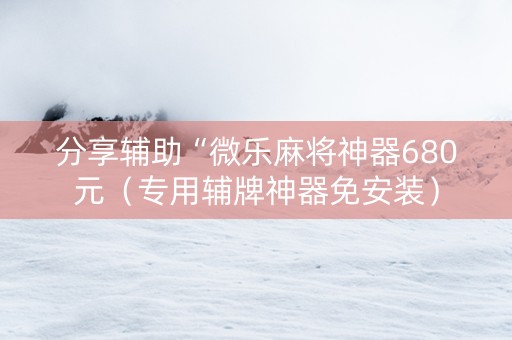 分享辅助“微乐麻将神器680元（专用辅牌神器免安装）