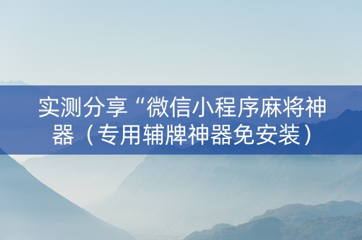 实测分享“微信小程序麻将神器（专用辅牌神器免安装）