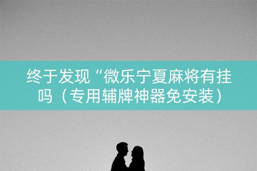 终于发现“微乐宁夏麻将有挂吗（专用辅牌神器免安装）