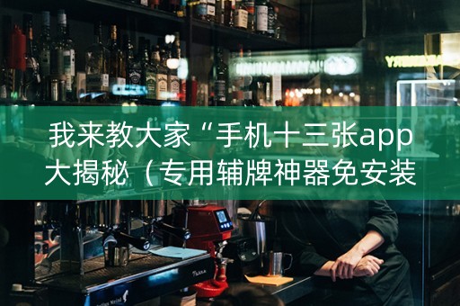 我来教大家“手机十三张app大揭秘（专用辅牌神器免安装）
