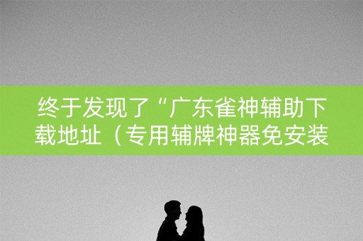 终于发现了“广东雀神辅助下载地址（专用辅牌神器免安装）