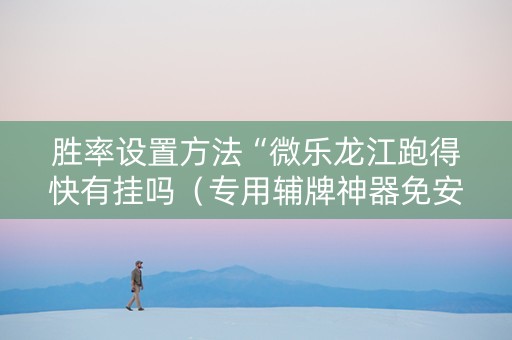 胜率设置方法“微乐龙江跑得快有挂吗（专用辅牌神器免安装）