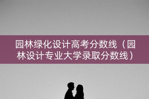 园林绿化设计高考分数线（园林设计专业大学录取分数线）