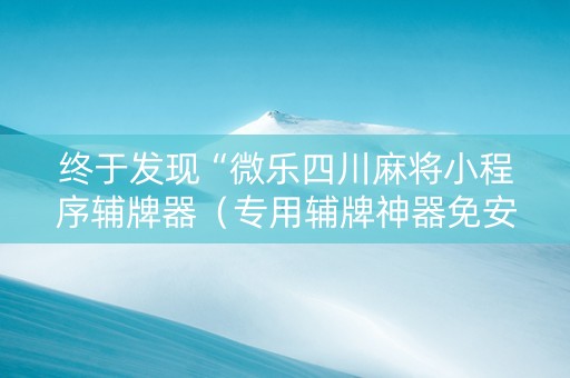 终于发现“微乐四川麻将小程序辅牌器（专用辅牌神器免安装）