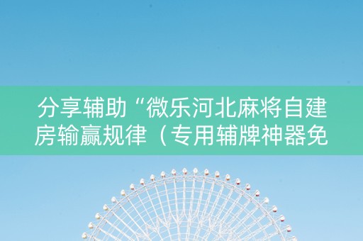 分享辅助“微乐河北麻将自建房输赢规律（专用辅牌神器免安装）