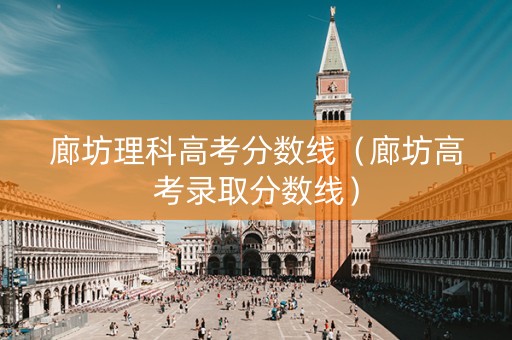 廊坊理科高考分数线（廊坊高考录取分数线）