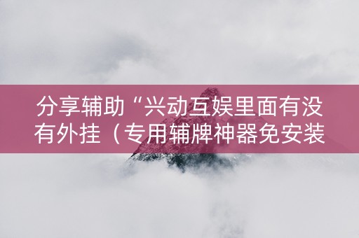 分享辅助“兴动互娱里面有没有外挂（专用辅牌神器免安装）