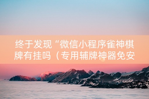 终于发现“微信小程序雀神棋牌有挂吗（专用辅牌神器免安装）