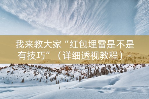 我来教大家“红包埋雷是不是有技巧”（详细透视教程）-哔哩哔哩