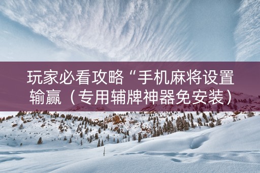 玩家必看攻略“手机麻将设置输赢（专用辅牌神器免安装）