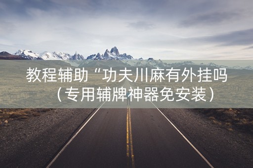 教程辅助“功夫川麻有外挂吗（专用辅牌神器免安装）