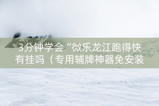 3分钟学会“微乐龙江跑得快有挂吗（专用辅牌神器免安装）
