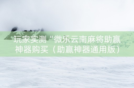 玩家实测“微乐云南麻将助赢神器购买（助赢神器通用版）