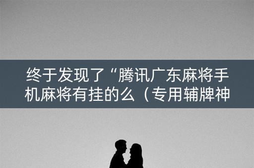 终于发现了“腾讯广东麻将手机麻将有挂的么（专用辅牌神器免安装）