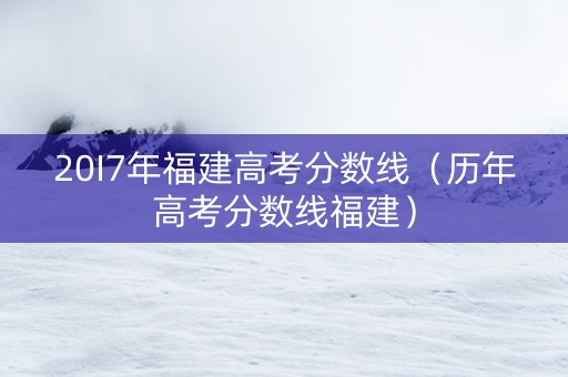 20I7年福建高考分数线（历年高考分数线福建）