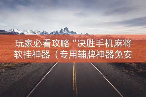 玩家必看攻略“决胜手机麻将软挂神器（专用辅牌神器免安装）