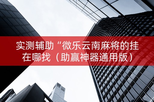 实测辅助“微乐云南麻将的挂在哪找（助赢神器通用版）