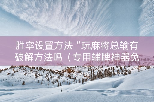 胜率设置方法“玩麻将总输有破解方法吗（专用辅牌神器免安装）