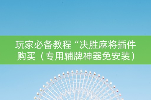 玩家必备教程“决胜麻将插件购买（专用辅牌神器免安装）