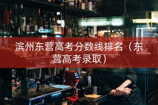 滨州东营高考分数线排名（东营高考录取）