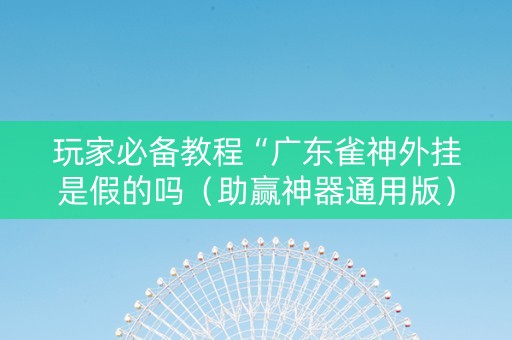 玩家必备教程“广东雀神外挂是假的吗（助赢神器通用版）