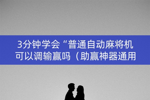 3分钟学会“普通自动麻将机可以调输赢吗（助赢神器通用版）