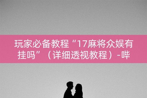 玩家必备教程“17麻将众娱有挂吗”（详细透视教程）-哔哩哔哩
