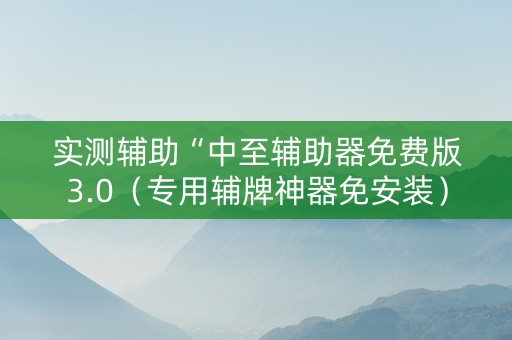 实测辅助“中至辅助器免费版3.0（专用辅牌神器免安装）