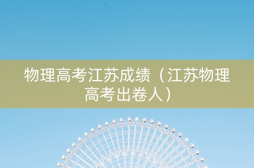 物理高考江苏成绩（江苏物理高考出卷人）