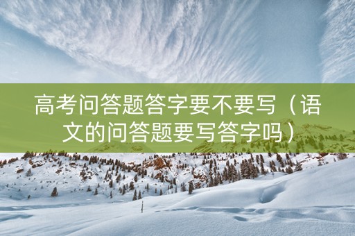 高考问答题答字要不要写（语文的问答题要写答字吗）