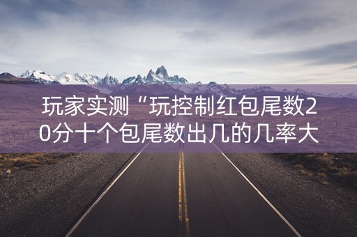 玩家实测“玩控制红包尾数20分十个包尾数出几的几率大”（详细透视教程）-哔哩哔哩