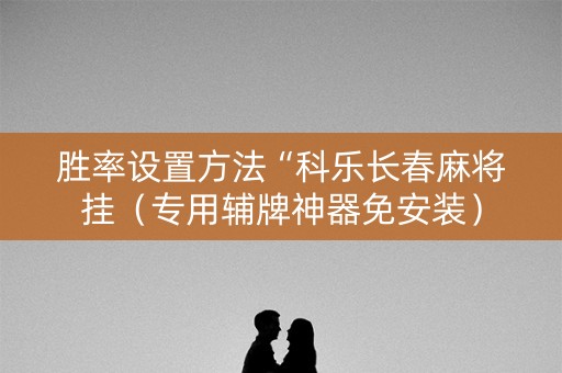胜率设置方法“科乐长春麻将挂（专用辅牌神器免安装）