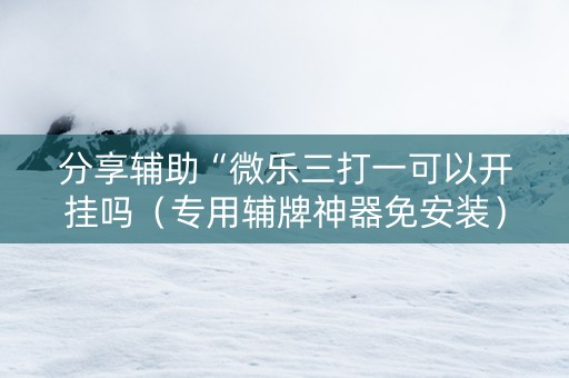 分享辅助“微乐三打一可以开挂吗（专用辅牌神器免安装）