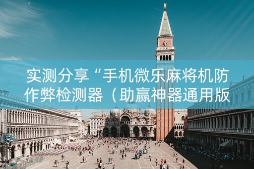 实测分享“手机微乐麻将机防作弊检测器（助赢神器通用版）