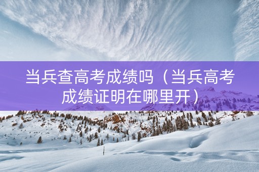 当兵查高考成绩吗（当兵高考成绩证明在哪里开）