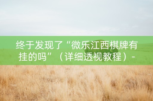 终于发现了“微乐江西棋牌有挂的吗”（详细透视教程）-哔哩哔哩