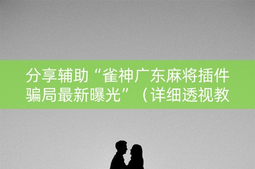 分享辅助“雀神广东麻将插件骗局最新曝光”（详细透视教程）-哔哩哔哩