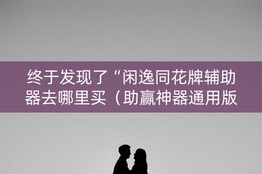 终于发现了“闲逸同花牌辅助器去哪里买（助赢神器通用版）