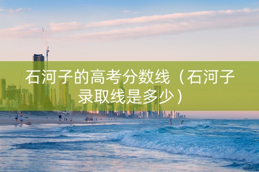 石河子的高考分数线（石河子录取线是多少）