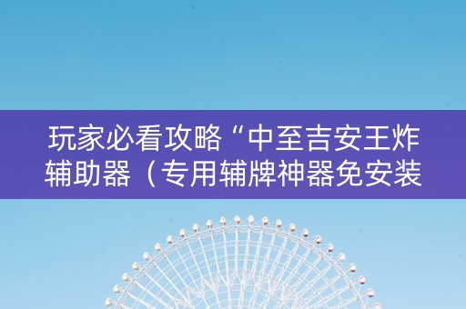 玩家必看攻略“中至吉安王炸辅助器（专用辅牌神器免安装）