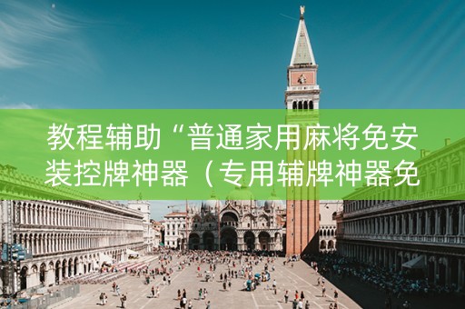 教程辅助“普通家用麻将免安装控牌神器（专用辅牌神器免安装）