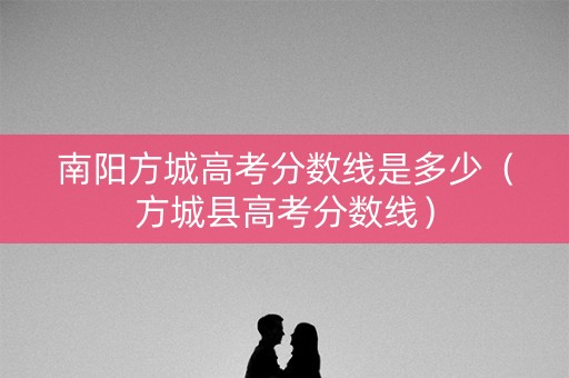 南阳方城高考分数线是多少（方城县高考分数线）